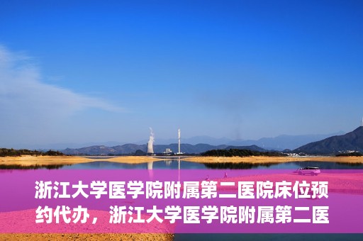 浙江大学医学院附属第二医院床位预约代办，浙江大学医学院附属第二医院床位预约代办服务详解