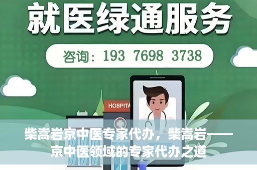 柴嵩岩京中医专家代办，柴嵩岩——京中医领域的专家代办之道