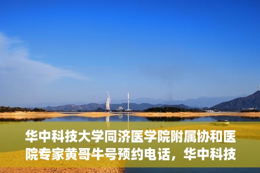 华中科技大学同济医学院附属协和医院专家黄哥牛号预约电话，华中科技大学同济医学院附属协和医院专家黄哥牛预约挂号电话及咨询信息解析