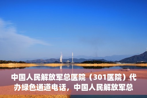 中国人民解放军总医院（301医院）代办绿色通道电话，中国人民解放军总医院绿色通道代办电话揭秘