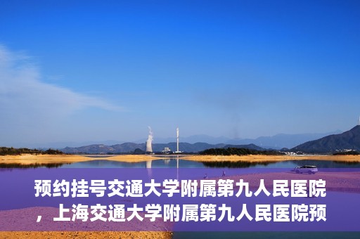 预约挂号交通大学附属第九人民医院，上海交通大学附属第九人民医院预约挂号服务启动