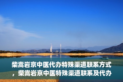 柴嵩岩京中医代办特殊渠道联系方式，柴嵩岩京中医特殊渠道联系及代办服务