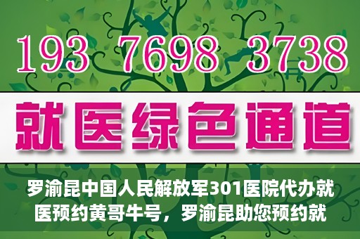 罗渝昆中国人民解放军301医院代办就医预约黄哥牛号，罗渝昆助您预约就医，黄哥牛号在解放军301医院开通绿色通道