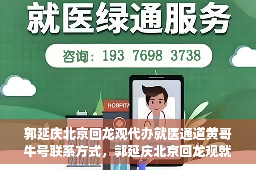 郭延庆北京回龙观代办就医通道黄哥牛号联系方式，郭延庆北京回龙观就医通道代办服务，黄哥联系方式及牛号信息揭秘