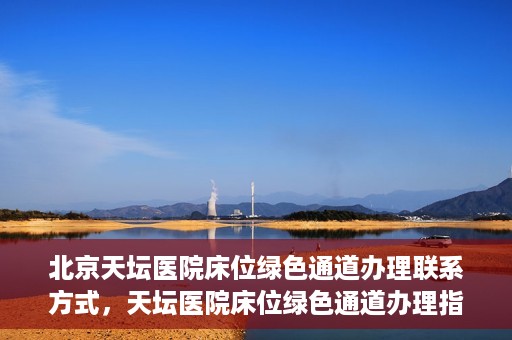北京天坛医院床位绿色通道办理联系方式，天坛医院床位绿色通道办理指南，联系信息及办理流程揭秘