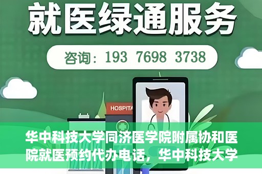 华中科技大学同济医学院附属协和医院就医预约代办电话，华中科技大学同济医学院附属协和医院就医预约代办服务热线详解