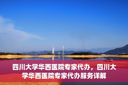 四川大学华西医院专家代办，四川大学华西医院专家代办服务详解