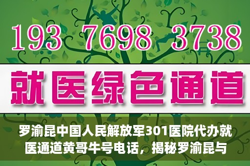 罗渝昆中国人民解放军301医院代办就医通道黄哥牛号电话，揭秘罗渝昆与中国人民解放军301医院就医通道背后的故事，黄哥牛号电话解读就医难题