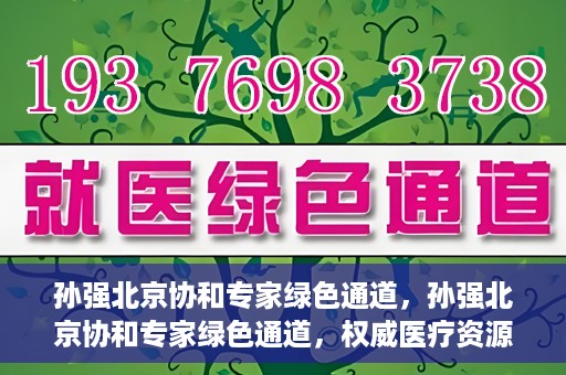 孙强北京协和专家绿色通道，孙强北京协和专家绿色通道，权威医疗资源的快速通道服务