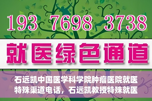 石远凯中国医学科学院肿瘤医院就医特殊渠道电话，石远凯教授特殊就医渠道咨询热线——中国医学科学院肿瘤医院就医指南