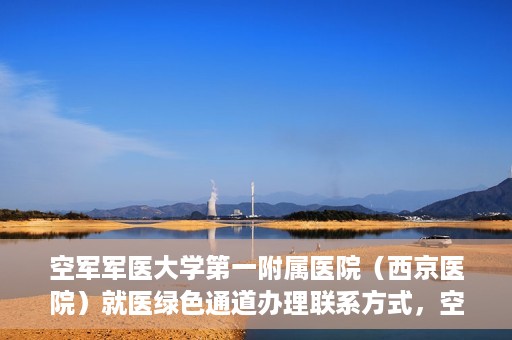 空军军医大学第一附属医院（西京医院）就医绿色通道办理联系方式，空军军医大学第一附属医院就医绿色通道办理指南及联系方式揭秘