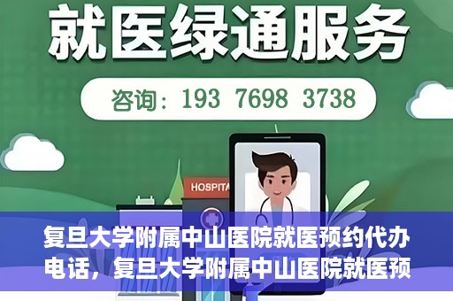 复旦大学附属中山医院就医预约代办电话，复旦大学附属中山医院就医预约代办服务热线详解