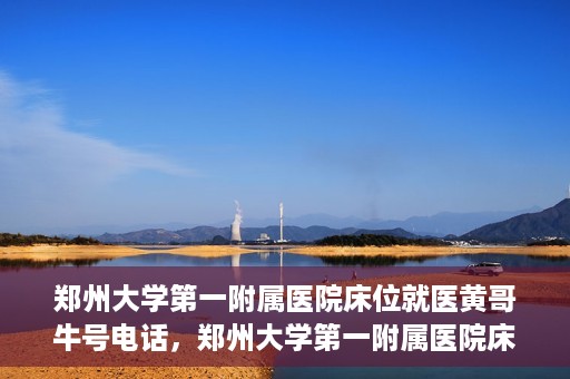 郑州大学第一附属医院床位就医黄哥牛号电话，郑州大学第一附属医院床位就医黄哥牛号电话——权威医疗资源的绿色通道揭秘