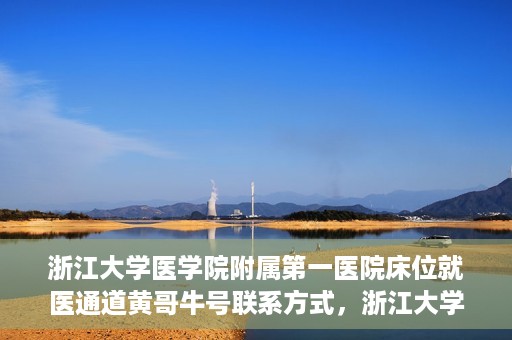 浙江大学医学院附属第一医院床位就医通道黄哥牛号联系方式，浙江大学医学院附属第一医院床位就医通道，黄哥牛号联系方式及就医指南