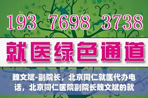 魏文斌-副院长，北京同仁就医代办电话，北京同仁医院副院长魏文斌的就医代办电话服务详解
