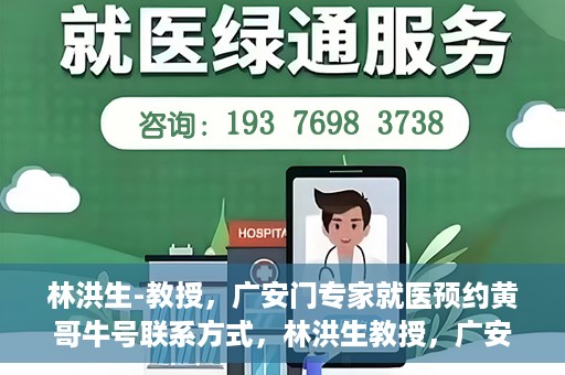 林洪生-教授，广安门专家就医预约黄哥牛号联系方式，林洪生教授，广安门就医预约专家，联系方式及专业预约黄哥牛号揭秘