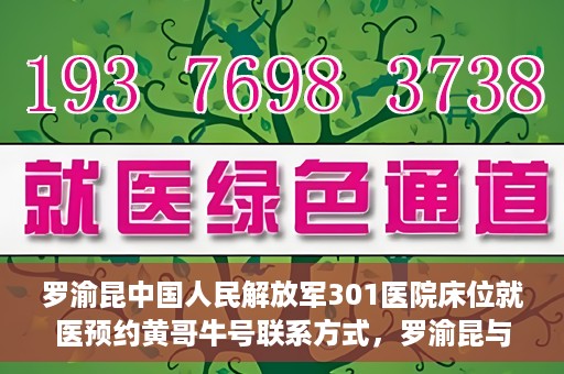 罗渝昆中国人民解放军301医院床位就医预约黄哥牛号联系方式，罗渝昆与中国人民解放军301医院床位预约，就医攻略及联系方式揭秘