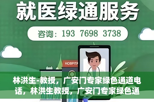 林洪生-教授，广安门专家绿色通道电话，林洪生教授，广安门专家绿色通道专线揭秘