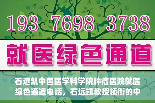 石远凯中国医学科学院肿瘤医院就医绿色通道电话，石远凯教授领衔的中国医学科学院肿瘤医院就医绿色通道热线开通啦！