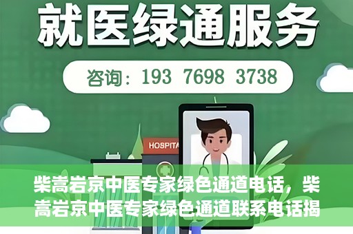 柴嵩岩京中医专家绿色通道电话，柴嵩岩京中医专家绿色通道联系电话揭秘