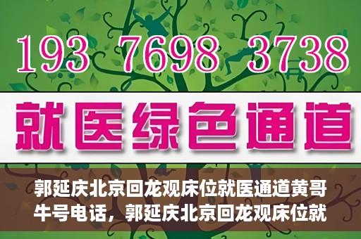 郭延庆北京回龙观床位就医通道黄哥牛号电话，郭延庆北京回龙观床位就医绿色通道及黄哥牛号联系电话揭秘