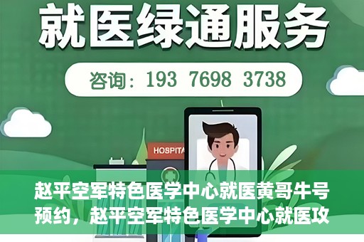 赵平空军特色医学中心就医黄哥牛号预约，赵平空军特色医学中心就医攻略，黄哥牛号预约指南