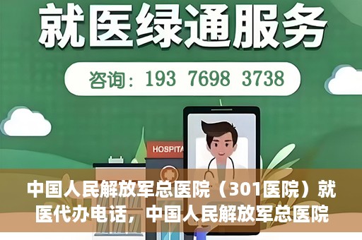 中国人民解放军总医院（301医院）就医代办电话，中国人民解放军总医院（301医院）就医咨询及代办服务联系电话
