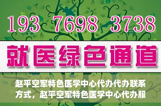 赵平空军特色医学中心代办代办联系方式，赵平空军特色医学中心代办服务联系方式揭秘