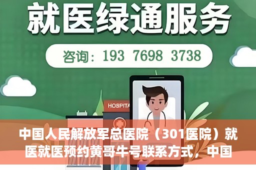 中国人民解放军总医院（301医院）就医就医预约黄哥牛号联系方式，中国人民解放军总医院（301医院）黄哥就医预约指南及联系方式全解析