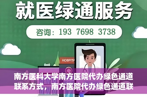南方医科大学南方医院代办绿色通道联系方式，南方医院代办绿色通道联系方式，一站式解决您的医疗需求