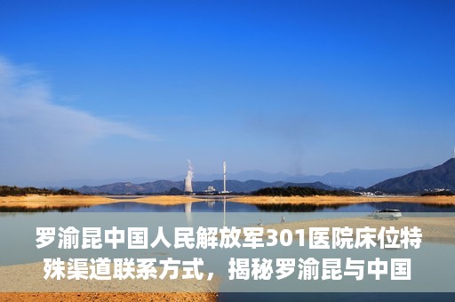 罗渝昆中国人民解放军301医院床位特殊渠道联系方式，揭秘罗渝昆与中国人民解放军301医院床位特殊联系方式背后的故事