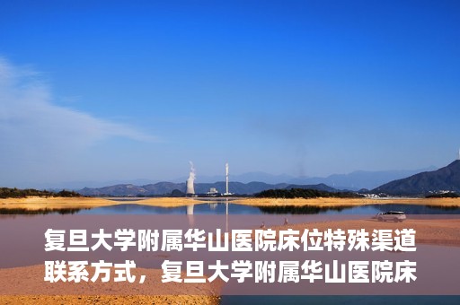 复旦大学附属华山医院床位特殊渠道联系方式，复旦大学附属华山医院床位特殊渠道预约联系方式揭秘