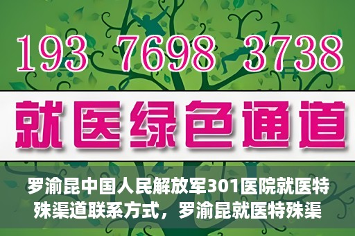 罗渝昆中国人民解放军301医院就医特殊渠道联系方式，罗渝昆就医特殊渠道揭秘，中国人民解放军301医院联系方式解密