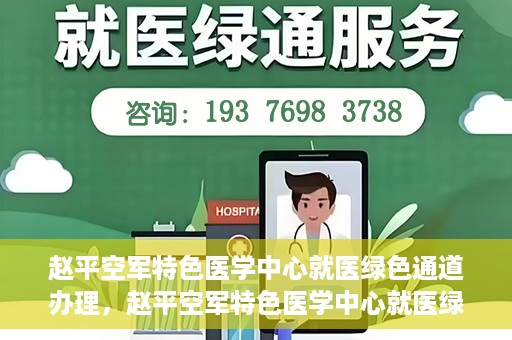 赵平空军特色医学中心就医绿色通道办理，赵平空军特色医学中心就医绿色通道办理详解