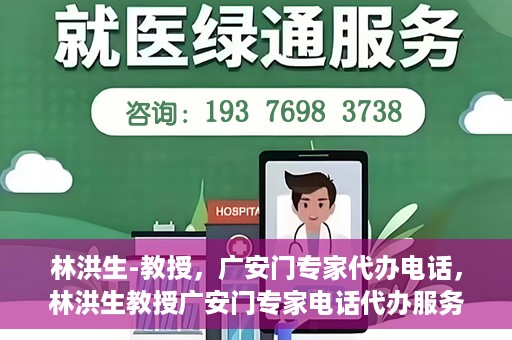 林洪生-教授，广安门专家代办电话，林洪生教授广安门专家电话代办服务揭秘