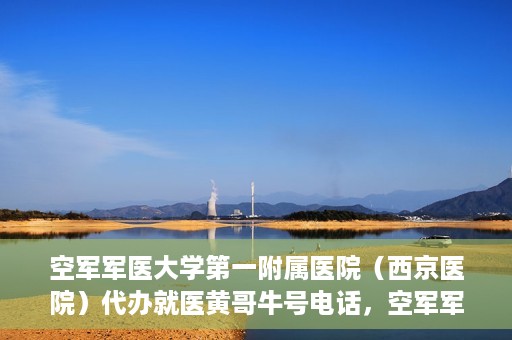 空军军医大学第一附属医院（西京医院）代办就医黄哥牛号电话，空军军医大学第一附属医院（西京医院）黄哥牛号电话就医代办服务详解