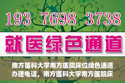 南方医科大学南方医院床位绿色通道办理电话，南方医科大学南方医院床位预约绿色通道联系电话揭秘