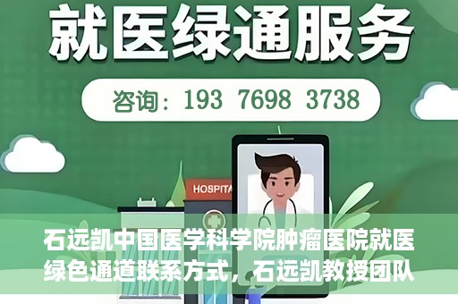石远凯中国医学科学院肿瘤医院就医绿色通道联系方式，石远凯教授团队就医绿色通道联系方式——中国医学科学院肿瘤医院就医指南