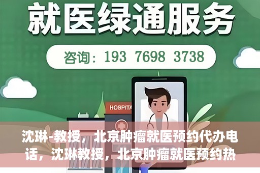 沈琳-教授，北京肿瘤就医预约代办电话，沈琳教授，北京肿瘤就医预约热线，便捷代办助您无忧就医