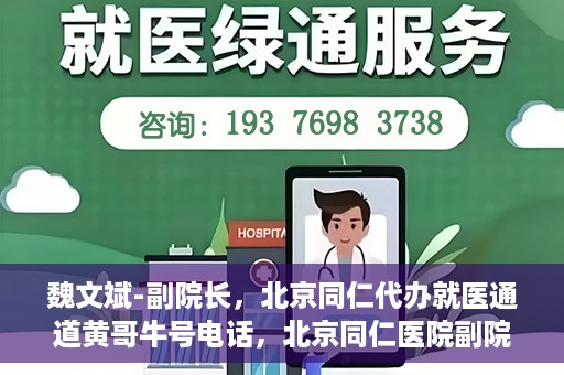 魏文斌-副院长，北京同仁代办就医通道黄哥牛号电话，北京同仁医院副院长魏文斌与就医通道黄哥牛号电话揭秘