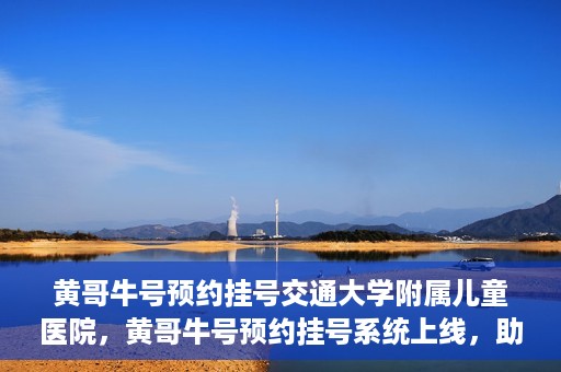 黄哥牛号预约挂号交通大学附属儿童医院，黄哥牛号预约挂号系统上线，助力交通大学附属儿童医院便捷就医体验