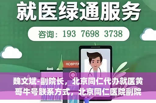 魏文斌-副院长，北京同仁代办就医黄哥牛号联系方式，北京同仁医院副院长魏文斌与就医黄哥，牛号联系方式背后的故事