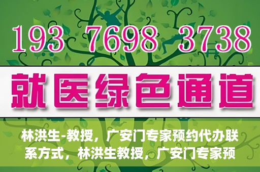 林洪生-教授，广安门专家预约代办联系方式，林洪生教授，广安门专家预约挂号联系方式揭秘
