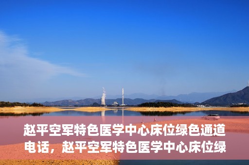 赵平空军特色医学中心床位绿色通道电话，赵平空军特色医学中心床位绿色通道咨询热线