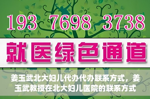 姜玉武北大妇儿代办代办联系方式，姜玉武教授在北大妇儿医院的联系方式及代办服务详解