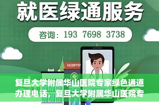 复旦大学附属华山医院专家绿色通道办理电话，复旦大学附属华山医院专家绿色通道服务热线电话揭秘