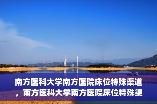 南方医科大学南方医院床位特殊渠道，南方医科大学南方医院床位特殊渠道揭秘