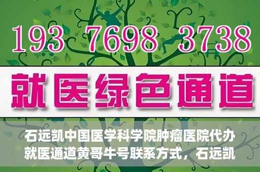 石远凯中国医学科学院肿瘤医院代办就医通道黄哥牛号联系方式，石远凯教授就医通道代办联系方式，黄哥牛号助力就医之路