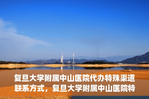 复旦大学附属中山医院代办特殊渠道联系方式，复旦大学附属中山医院特殊渠道联系方式代办服务详解