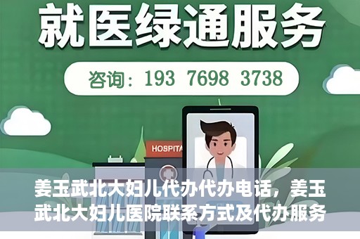 姜玉武北大妇儿代办代办电话，姜玉武北大妇儿医院联系方式及代办服务详解